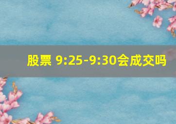 股票 9:25-9:30会成交吗